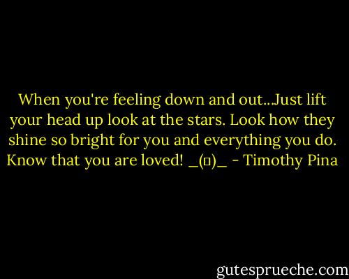 When you're feeling down and out...Just lift your head up look at the stars.<br />Look how they shine so bright for you<br />and everything you do. Know that you are loved!<br />_(♥)_ - Timothy Pina