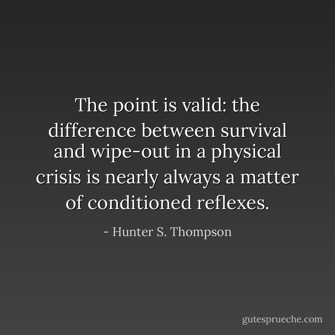 The point is valid: the difference between survival and wipe-out in a physical crisis is nearly always a matter of conditioned reflexes. - Hunter S. Thompson