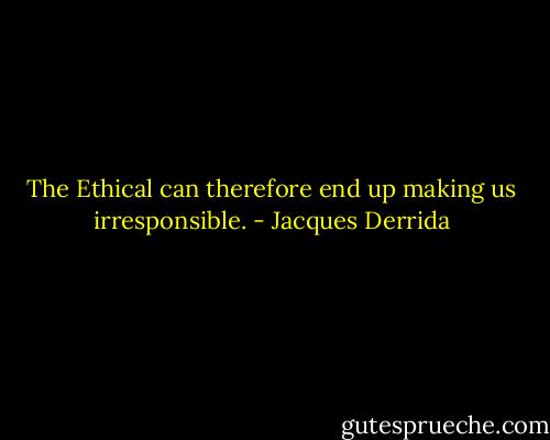 The Ethical can therefore end up making us irresponsible. - Jacques Derrida