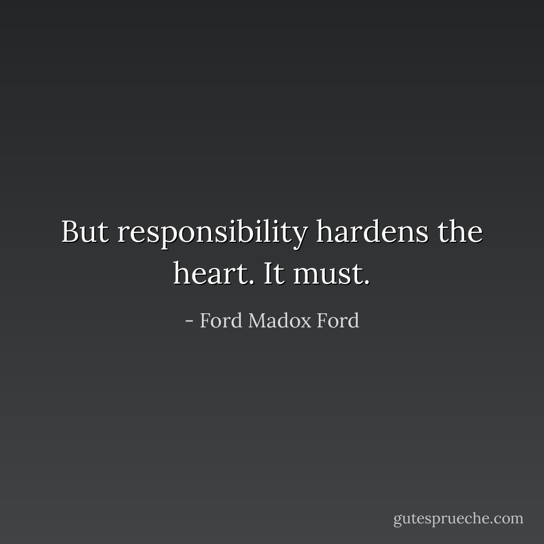 But responsibility hardens the heart. It must. - Ford Madox Ford