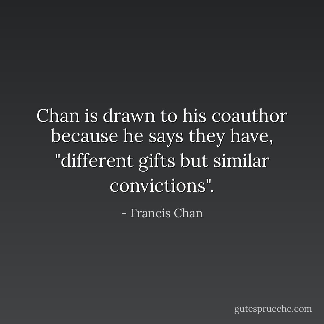 Chan is drawn to his coauthor because he says they have, "different gifts but similar convictions". - Francis Chan