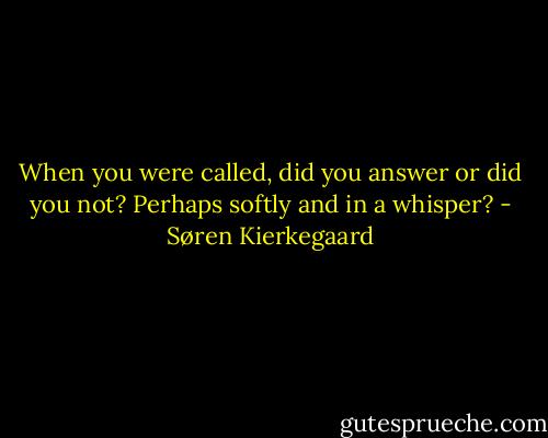 When you were called, did you answer or did you not? Perhaps softly and in a whisper? - Søren Kierkegaard