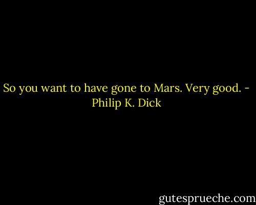 So you want to have gone to Mars. Very good. - Philip K. Dick