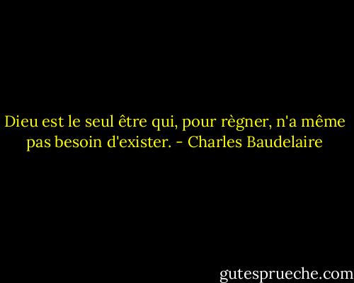 Dieu est le seul être qui, pour règner, n'a même pas besoin d'exister. - Charles Baudelaire