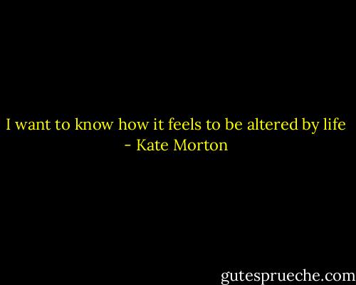 I want to know how it feels to be altered by life - Kate Morton