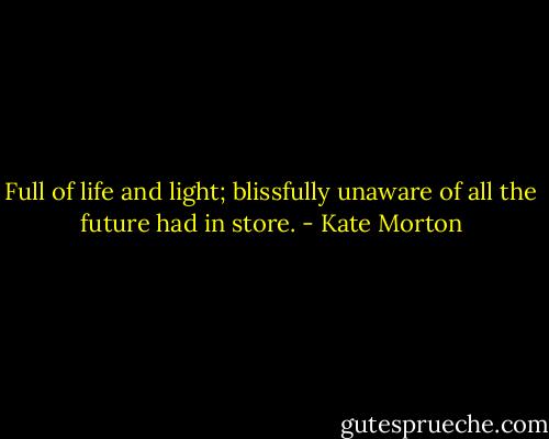 Full of life and light; blissfully unaware of all the future had in store. - Kate Morton