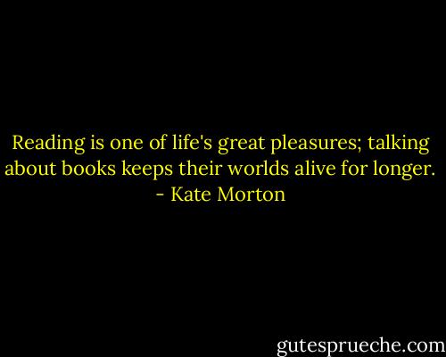 Reading is one of life's great pleasures; talking about books keeps their worlds alive for longer. - Kate Morton