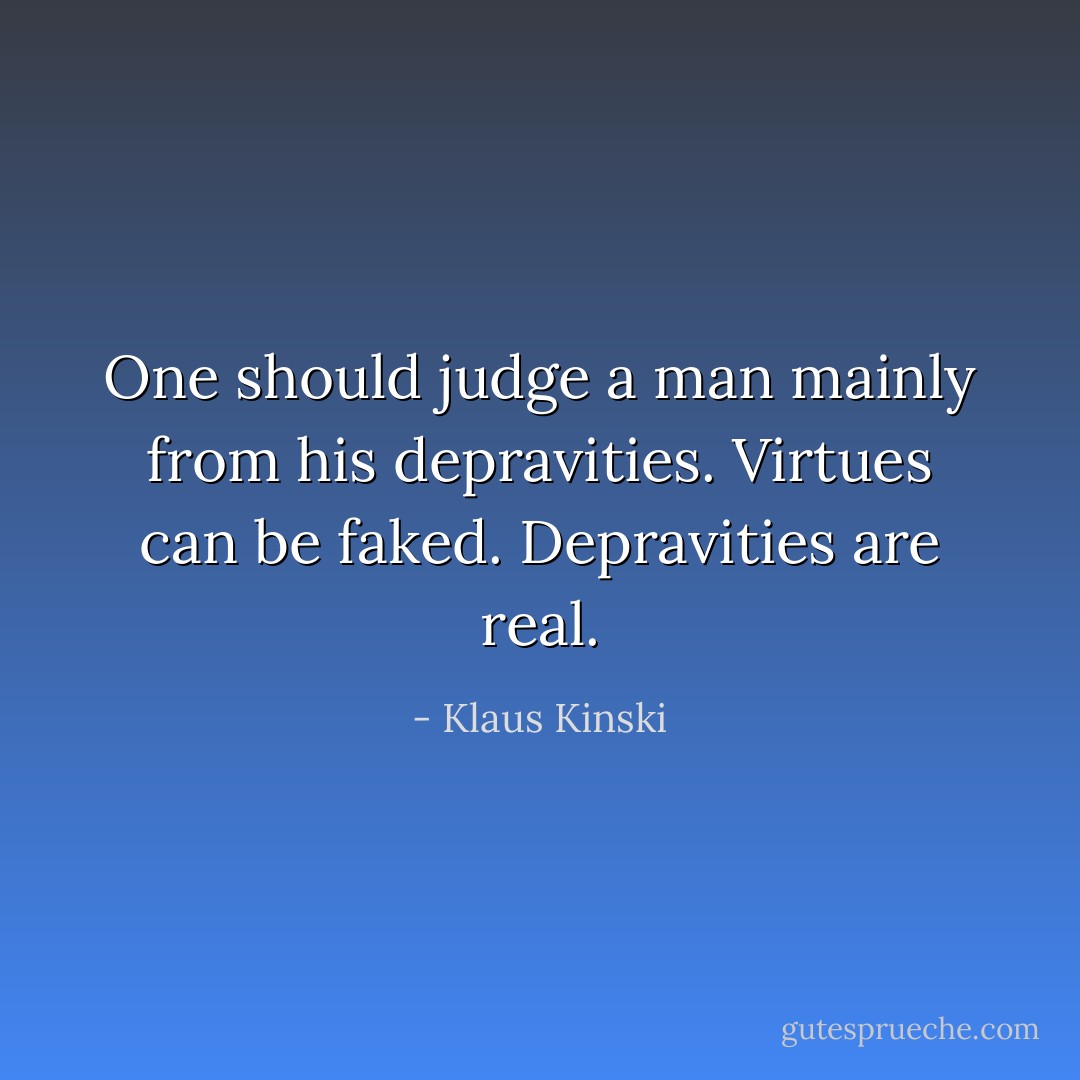 One should judge a man mainly from his depravities. Virtues can be faked. Depravities are real. - Klaus Kinski