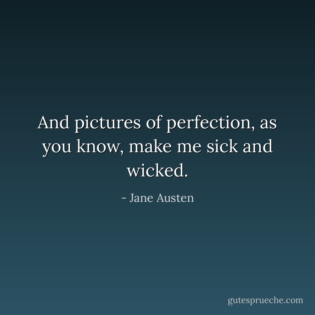 And pictures of perfection, as you know, make me sick and wicked. - Jane Austen