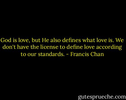 God is love, but He also defines what love is. We don't have the license to define love according to our standards. - Francis Chan