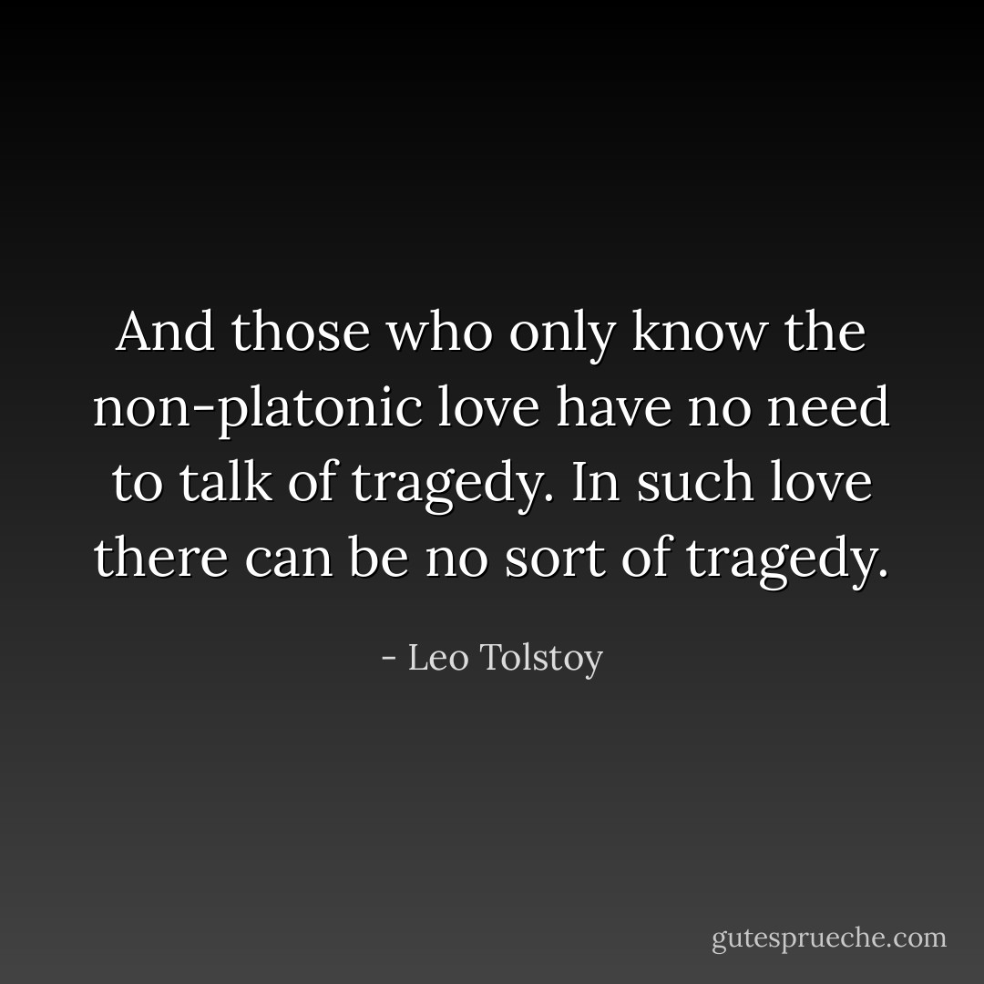 And those who only know the non-platonic love have no need to talk of tragedy. In such love there can be no sort of tragedy. - Leo Tolstoy
