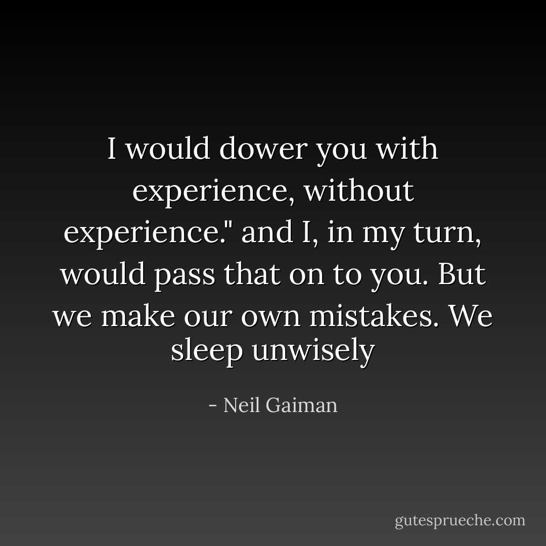 I would dower you with experience, without experience."<br />and I, in my turn, would pass that on to you.<br />But we make our own mistakes. We sleep unwisely - Neil Gaiman