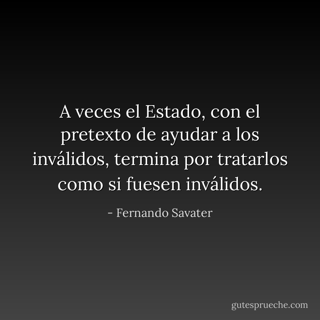 A veces el Estado, con el pretexto de ayudar a los inválidos, termina por tratarlos como si fuesen inválidos. - Fernando Savater