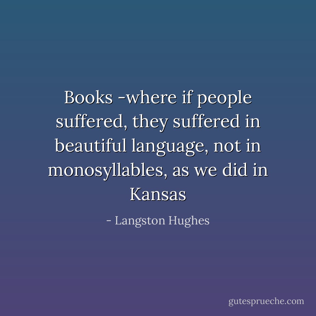 Books -where if people suffered, they suffered in beautiful language, not in monosyllables, as we did in Kansas - Langston Hughes