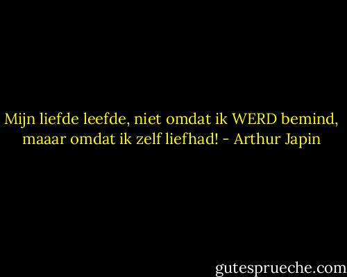 Mijn liefde leefde, niet omdat ik WERD bemind, maaar omdat ik zelf liefhad! - Arthur Japin