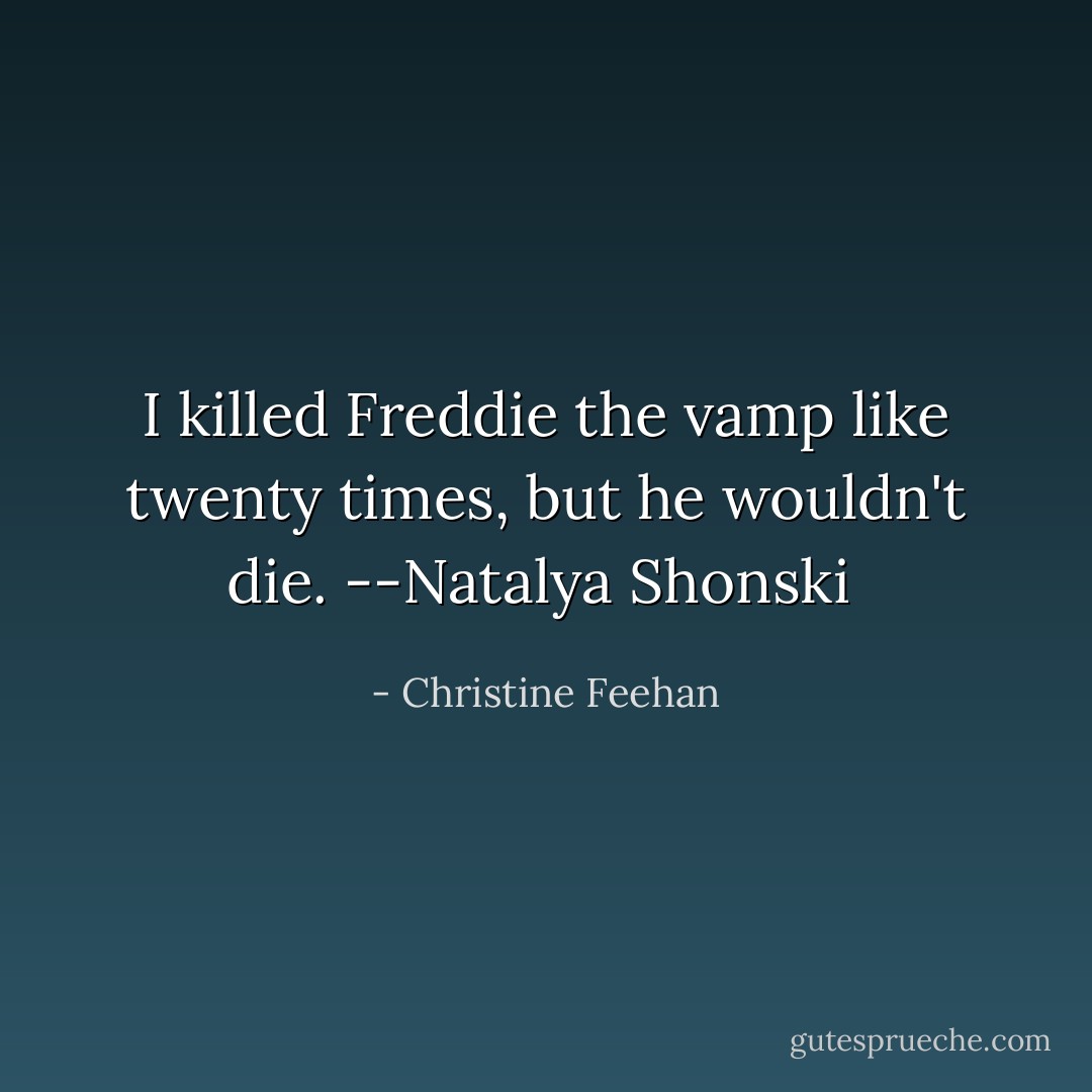 I killed Freddie the vamp like twenty times, but he wouldn't die.<br />--Natalya Shonski  - Christine Feehan
