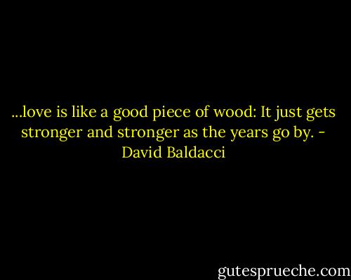 ...love is like a good piece of wood: It just gets stronger and stronger as the years go by. - David Baldacci