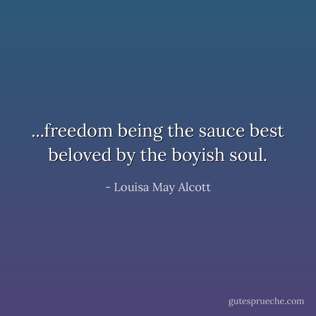 ...freedom being the sauce best beloved by the boyish soul. - Louisa May Alcott