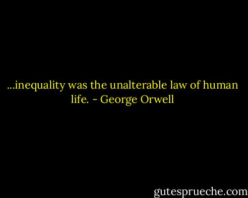 ...inequality was the unalterable law of human life. - George Orwell
