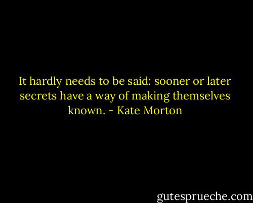 It hardly needs to be said: sooner or later secrets have a way of making themselves known. - Kate Morton
