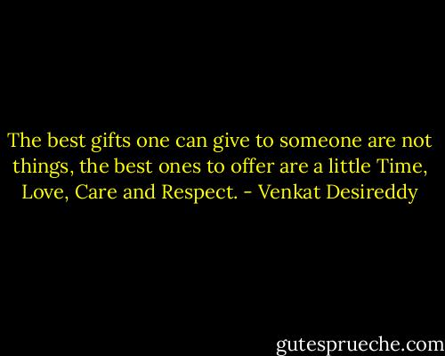 The best gifts one can give to someone are not things, the best ones to offer are a little Time, Love, Care and Respect. - Venkat Desireddy