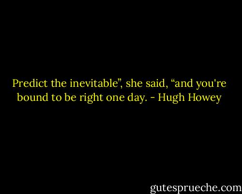 Predict the inevitable”, she said, “and you're bound to be right one day. - Hugh Howey