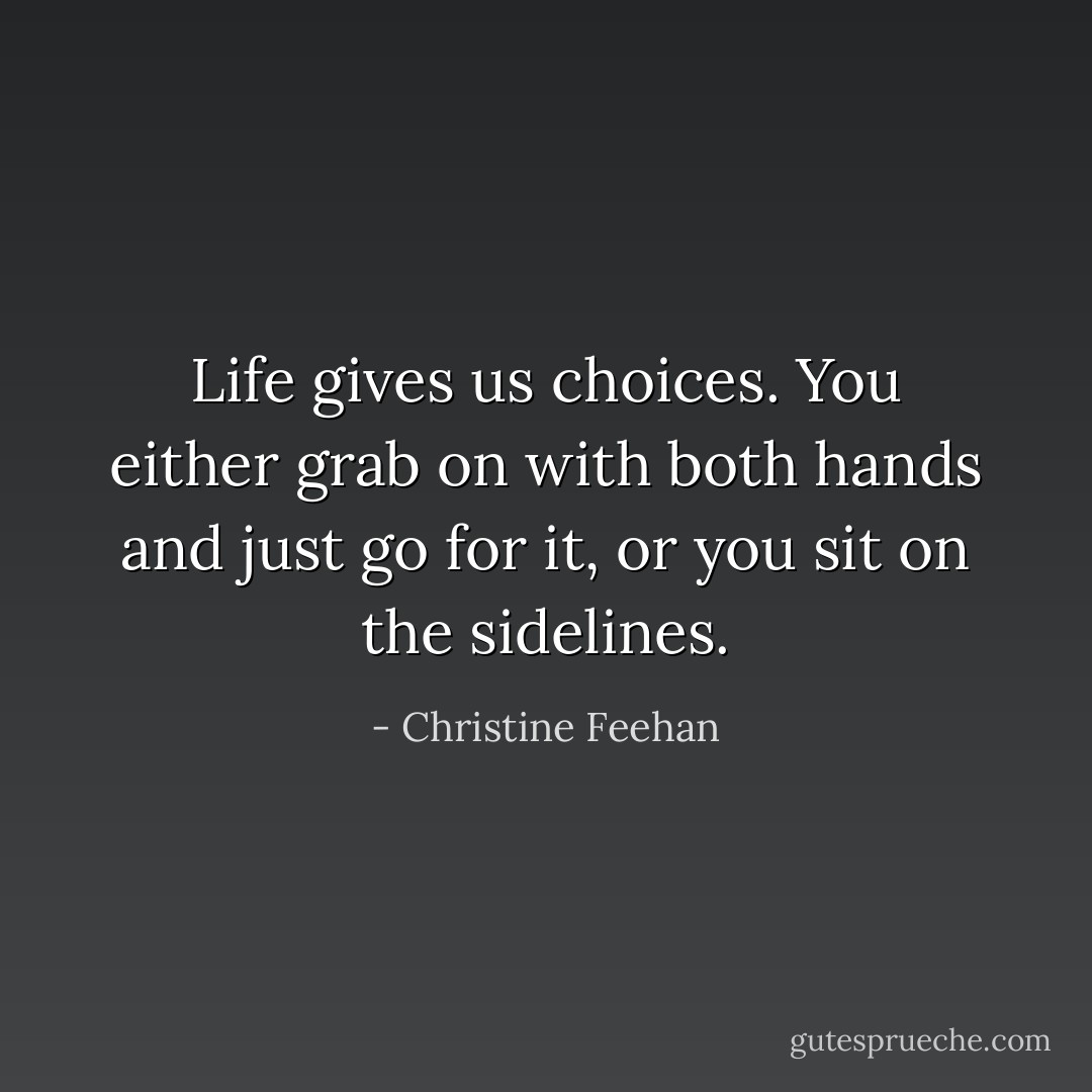 Life gives us choices. You either grab on with both hands and just go for it, or you sit on the sidelines. - Christine Feehan