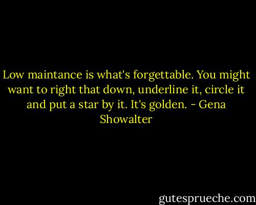 Low maintance is what's forgettable. You might want to right that down, underline it, circle it and put a star by it. It's golden. - Gena Showalter