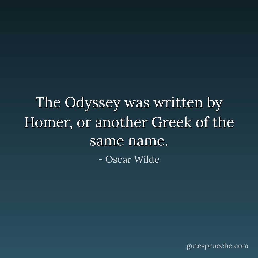 The Odyssey was written by Homer, or another Greek of the same name. - Oscar Wilde
