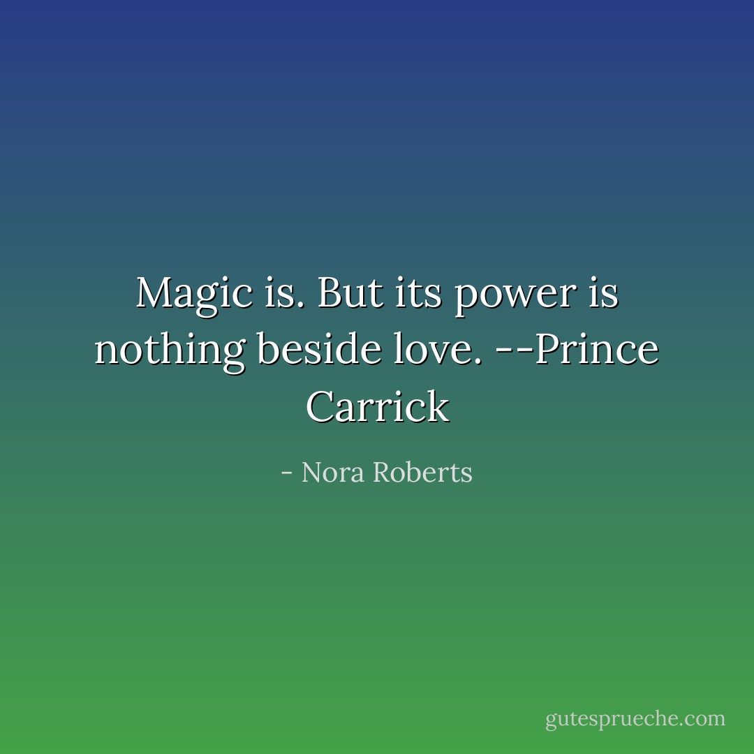Magic is. But its power is nothing beside love.<br />--Prince Carrick - Nora Roberts
