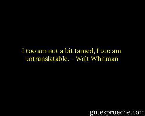 I too am not a bit tamed, I too am untranslatable. - Walt Whitman
