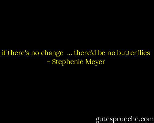 if there's no change<br /> ...<br />there'd be no butterflies - Stephenie Meyer