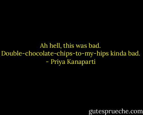Ah hell, this was bad. Double-chocolate-chips-to-my-hips kinda bad. - Priya Kanaparti