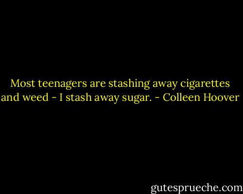 Most teenagers are stashing away cigarettes and weed - I stash away sugar. - Colleen Hoover