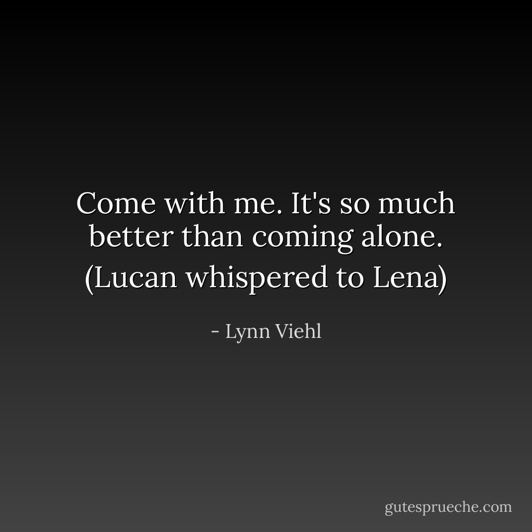 Come with me. It's so much better than coming alone.<br />(Lucan whispered to Lena) - Lynn Viehl