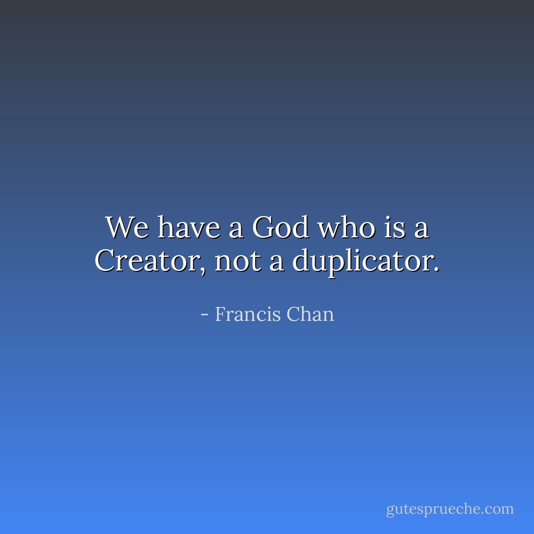 We have a God who is a Creator, not a duplicator. - Francis Chan