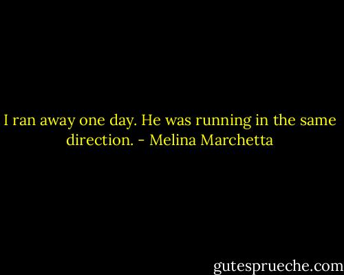 I ran away one day. He was running in the same direction. - Melina Marchetta