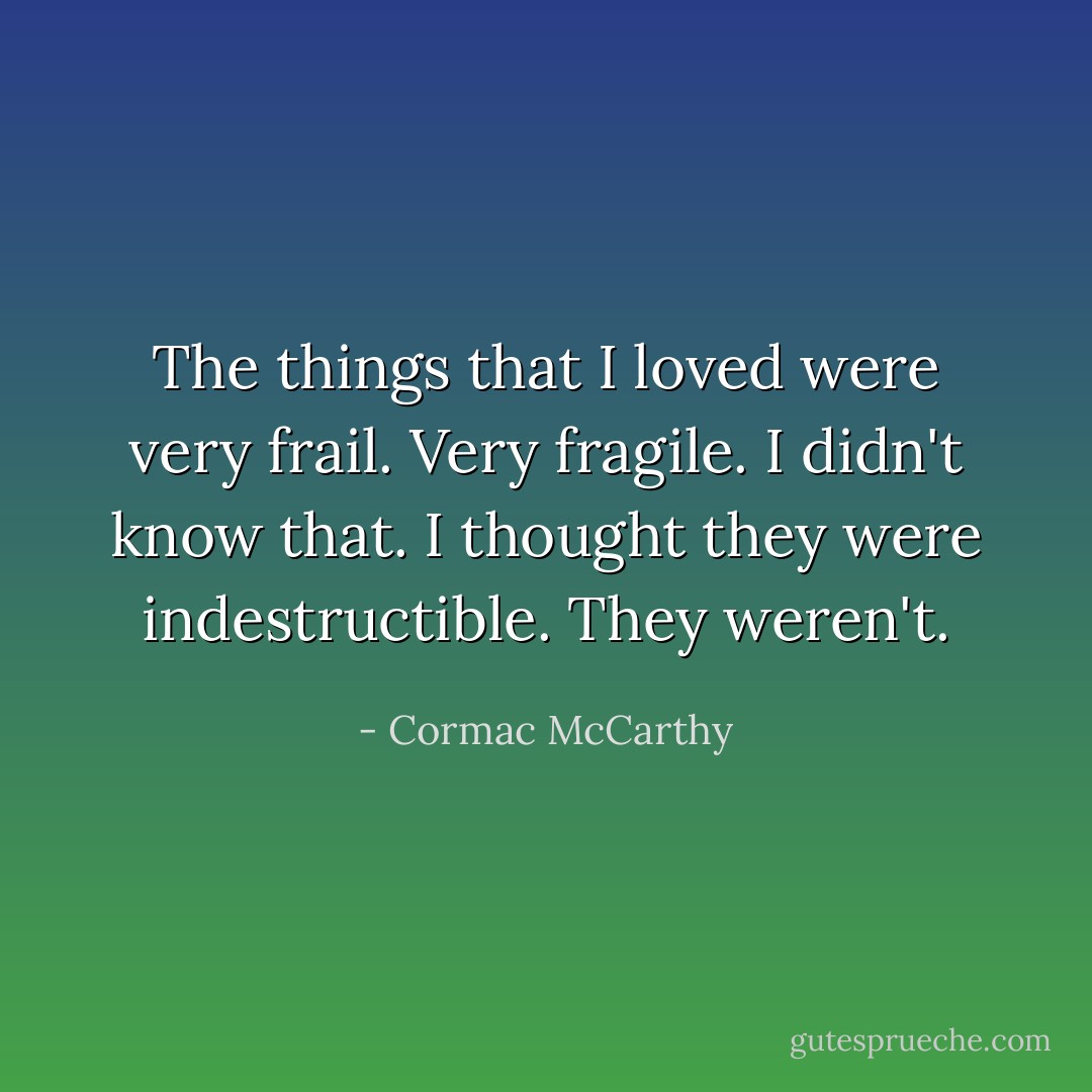The things that I loved were very frail. Very fragile. I didn't know that. I thought they were indestructible. They weren't. - Cormac McCarthy