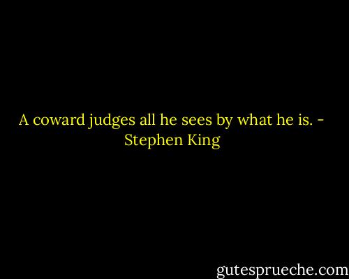 A coward judges all he sees by what he is. - Stephen King