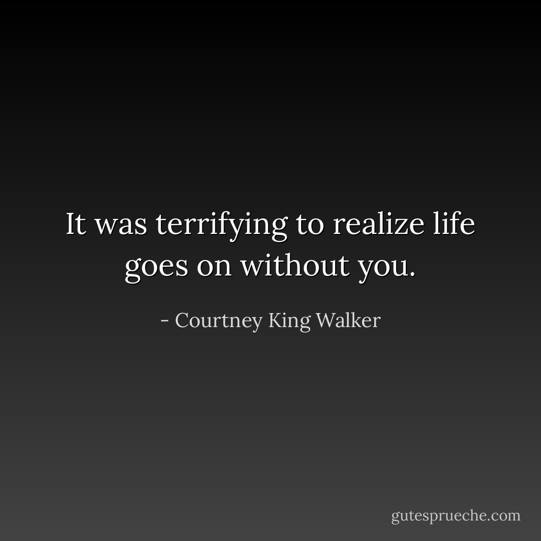 It was terrifying to realize life goes on without you. - Courtney King Walker