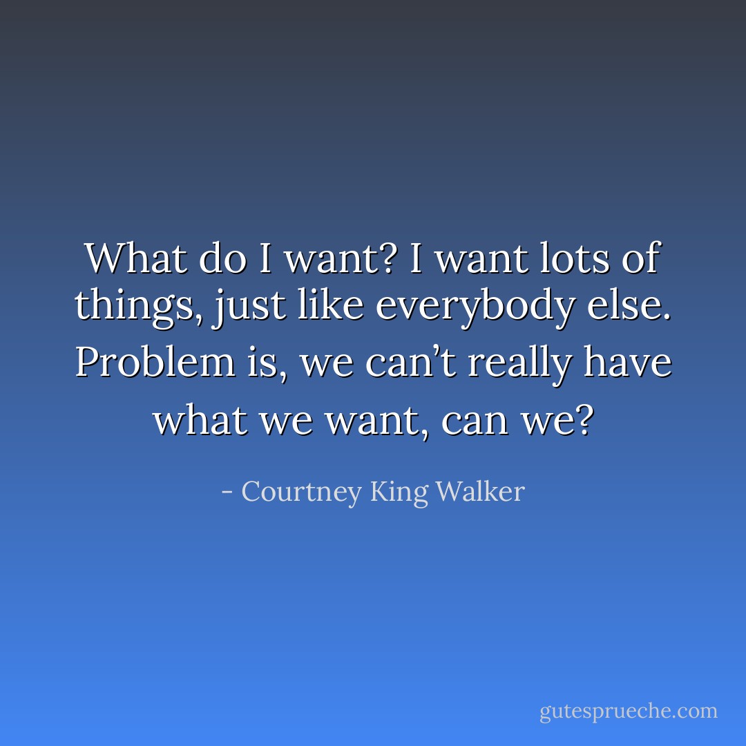 What do I want? I want lots of things, just like everybody else. Problem is, we can’t really have what we want, can we? - Courtney King Walker