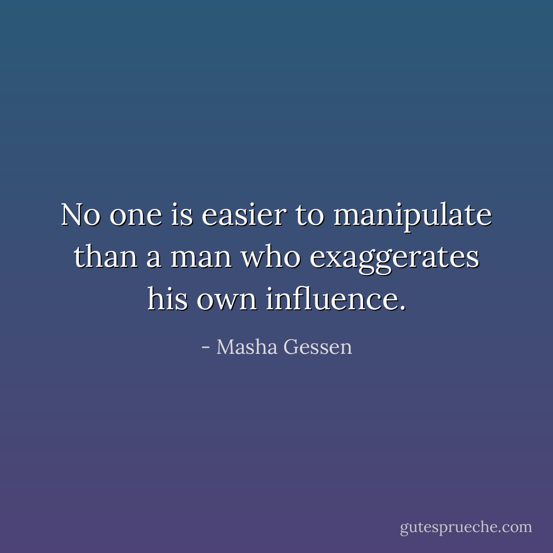 No one is easier to manipulate than a man who exaggerates his own influence. - Masha Gessen