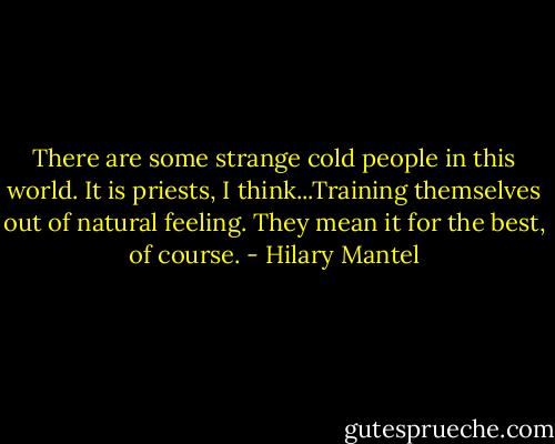 There are some strange cold people in this world. It is priests, I think...Training themselves out of natural feeling. They mean it for the best, of course. - Hilary Mantel