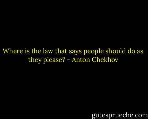 Where is the law that says people should do as they please? - Anton Chekhov