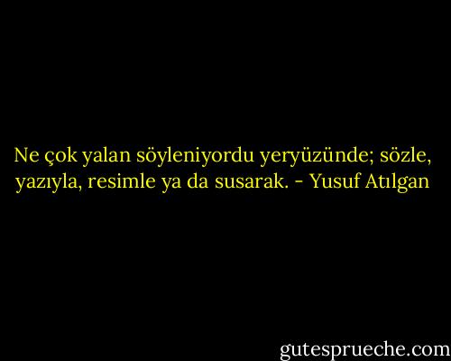 Ne çok yalan söyleniyordu yeryüzünde; sözle, yazıyla, resimle ya da susarak. - Yusuf Atılgan