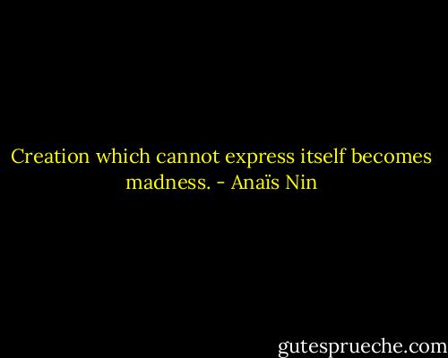 Creation which cannot express itself becomes madness. - Anaïs Nin