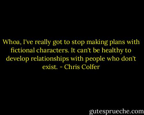 Whoa, I've really got to stop making plans with fictional characters. It can't be healthy to develop relationships with people who don't exist. - Chris Colfer