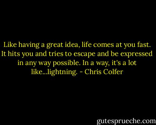 Like having a great idea, life comes at you fast. It hits you and tries to escape and be expressed in any way possible. In a way, it's a lot like...lightning. - Chris Colfer