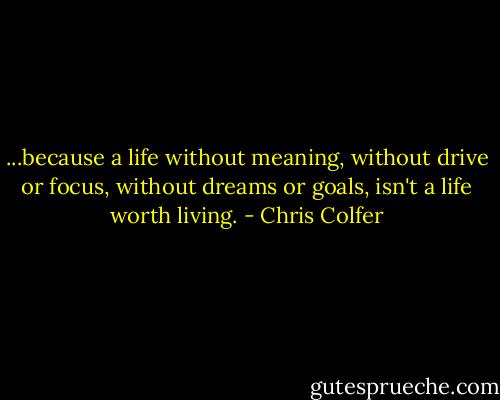...because a life without meaning, without drive or focus, without dreams or goals, isn't a life worth living. - Chris Colfer