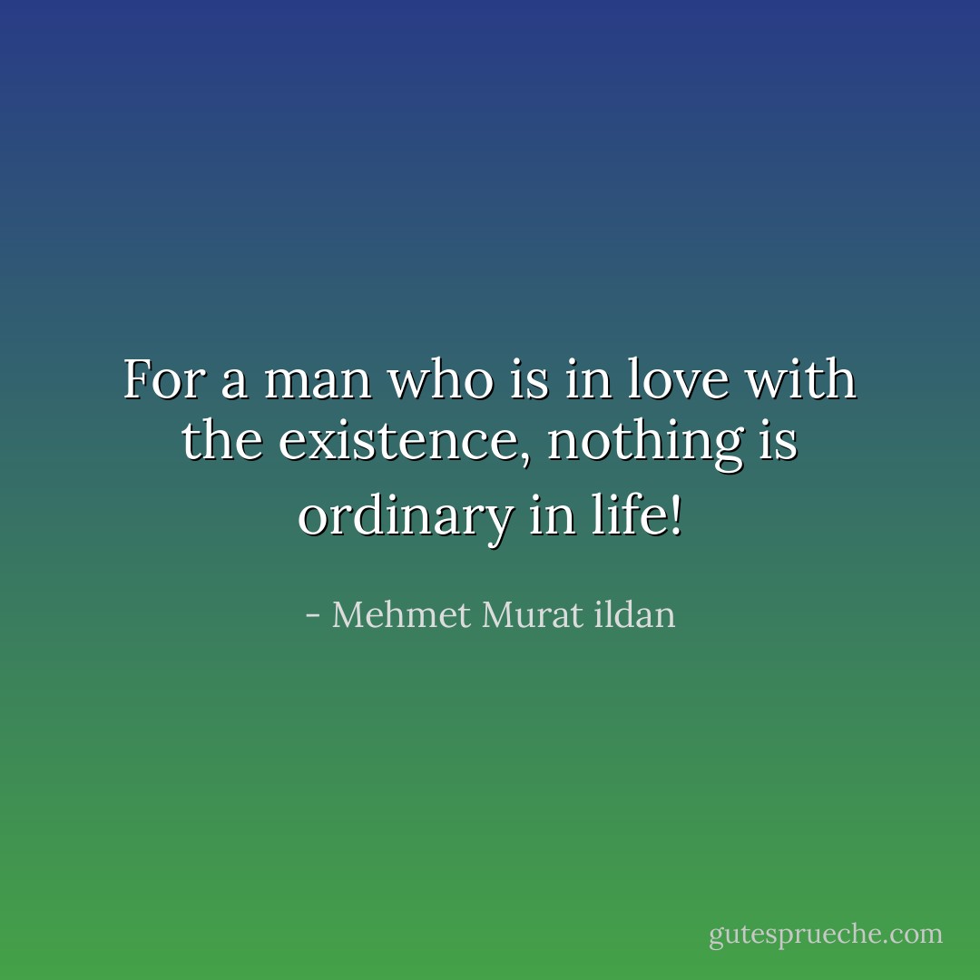 For a man who is in love with the existence, nothing is ordinary in life! - Mehmet Murat ildan